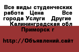 Все виды студенческих работа › Цена ­ 100 - Все города Услуги » Другие   . Калининградская обл.,Приморск г.